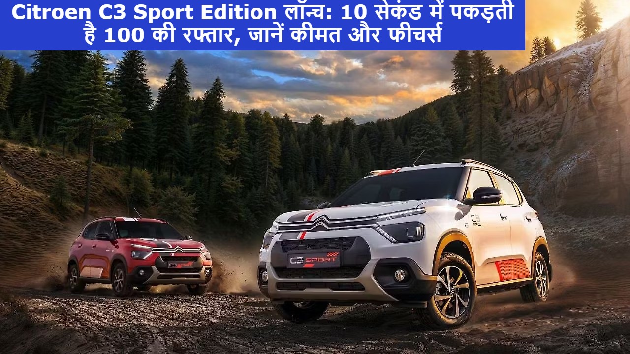 Citroen C3 Sport Edition लॉन्च: 10 सेकंड में पकड़ती है 100 की रफ्तार, जानें कीमत और फीचर्स